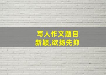 写人作文题目新颖,欲扬先抑