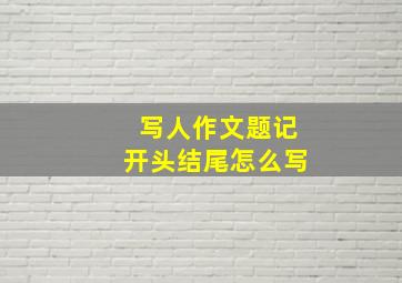 写人作文题记开头结尾怎么写