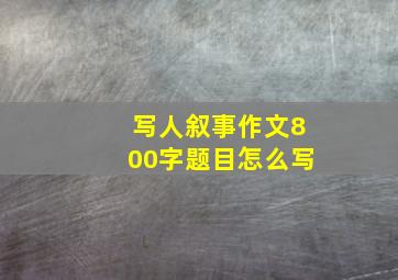 写人叙事作文800字题目怎么写