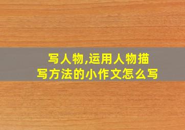 写人物,运用人物描写方法的小作文怎么写