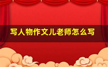 写人物作文儿老师怎么写