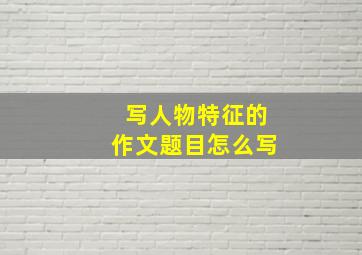 写人物特征的作文题目怎么写