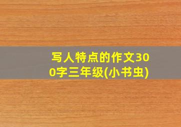 写人特点的作文300字三年级(小书虫)