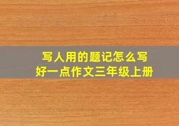 写人用的题记怎么写好一点作文三年级上册