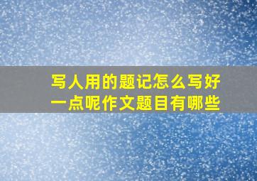 写人用的题记怎么写好一点呢作文题目有哪些