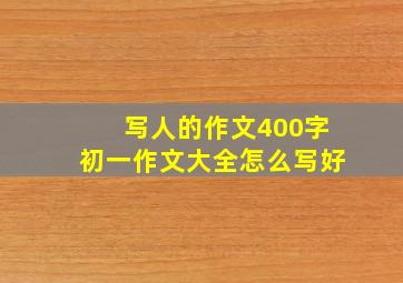 写人的作文400字初一作文大全怎么写好