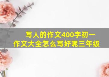 写人的作文400字初一作文大全怎么写好呢三年级