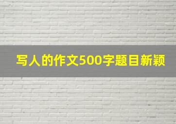 写人的作文500字题目新颖