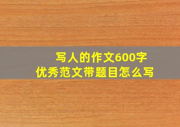 写人的作文600字优秀范文带题目怎么写