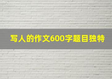 写人的作文600字题目独特