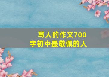 写人的作文700字初中最敬佩的人