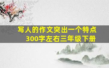 写人的作文突出一个特点300字左右三年级下册