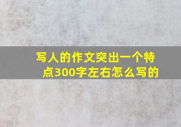 写人的作文突出一个特点300字左右怎么写的