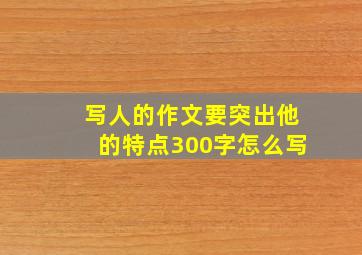 写人的作文要突出他的特点300字怎么写