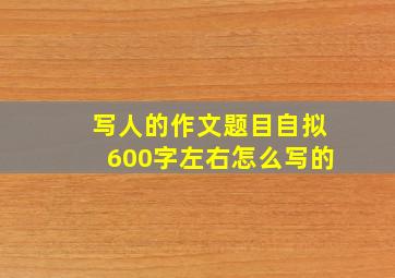 写人的作文题目自拟600字左右怎么写的