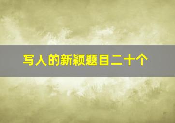 写人的新颖题目二十个