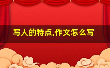 写人的特点,作文怎么写