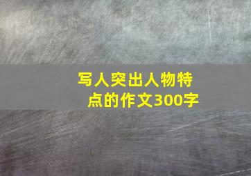 写人突出人物特点的作文300字