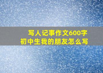 写人记事作文600字初中生我的朋友怎么写