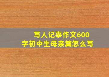 写人记事作文600字初中生母亲篇怎么写