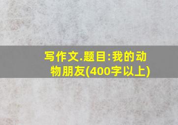 写作文.题目:我的动物朋友(400字以上)