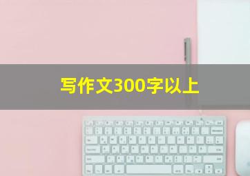 写作文300字以上