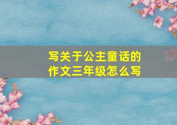 写关于公主童话的作文三年级怎么写