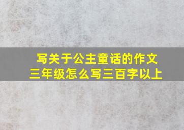 写关于公主童话的作文三年级怎么写三百字以上