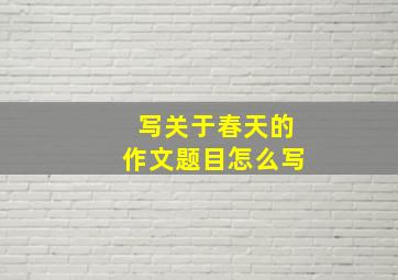 写关于春天的作文题目怎么写