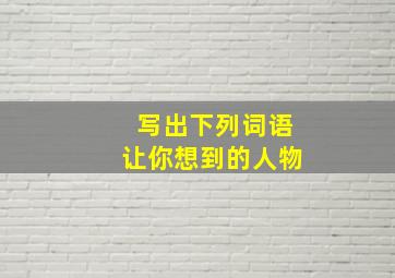 写出下列词语让你想到的人物