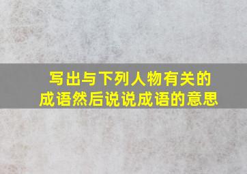 写出与下列人物有关的成语然后说说成语的意思