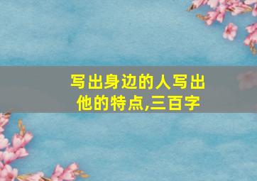 写出身边的人写出他的特点,三百字