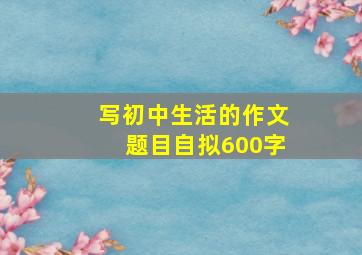 写初中生活的作文题目自拟600字