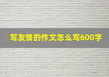 写友情的作文怎么写600字