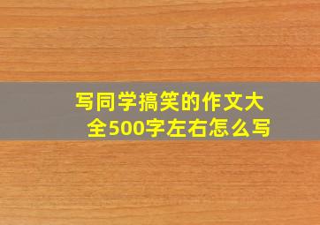 写同学搞笑的作文大全500字左右怎么写