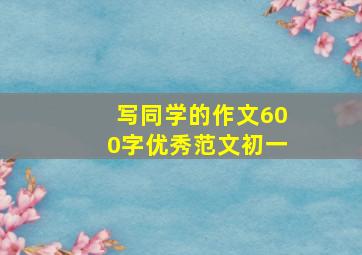 写同学的作文600字优秀范文初一