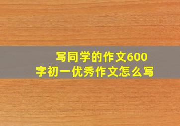 写同学的作文600字初一优秀作文怎么写