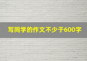 写同学的作文不少于600字