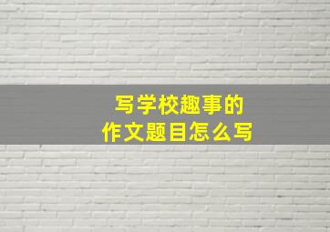 写学校趣事的作文题目怎么写