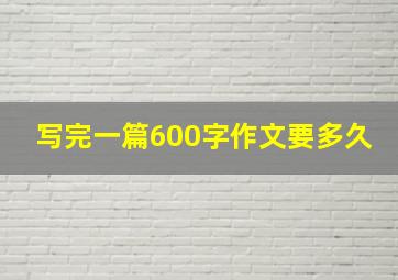 写完一篇600字作文要多久