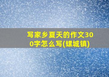 写家乡夏天的作文300字怎么写(螺城镇)