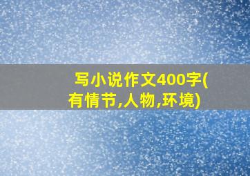 写小说作文400字(有情节,人物,环境)