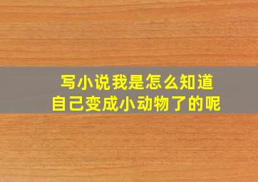 写小说我是怎么知道自己变成小动物了的呢