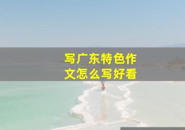 写广东特色作文怎么写好看