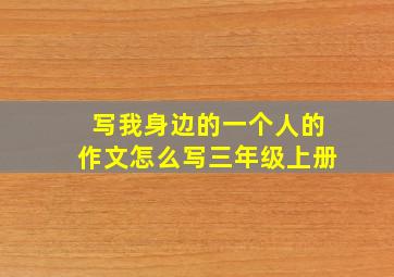 写我身边的一个人的作文怎么写三年级上册