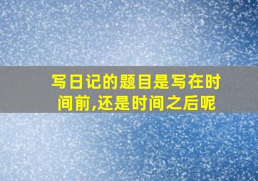 写日记的题目是写在时间前,还是时间之后呢