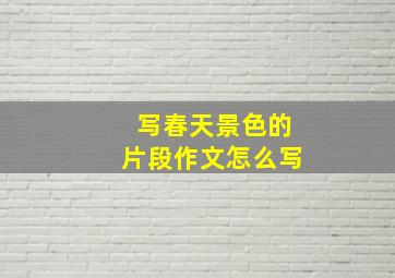 写春天景色的片段作文怎么写