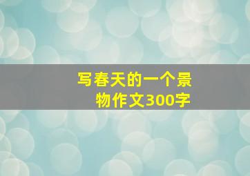 写春天的一个景物作文300字