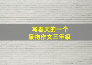 写春天的一个景物作文三年级