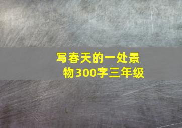 写春天的一处景物300字三年级